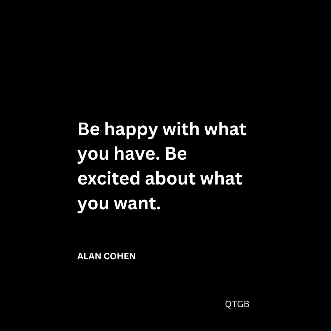 Be happy with what you have. Be excited about what you want