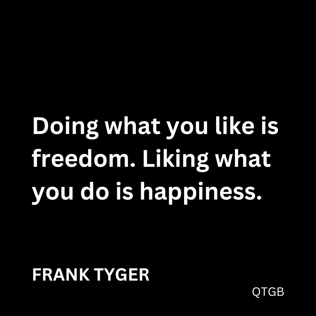 "Doing what you like is freedom. Liking what you do is happiness." - Frank Tyger