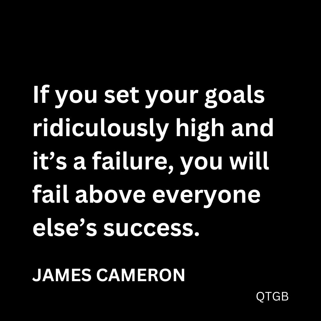 "If you set your goals ridiculously high and it's a failure, you will fail above everyone else's success." - James Cameron