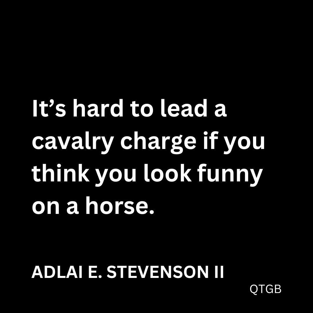 "It's hard to lead a cavalry charge if you think you look funny on a horse." - Adlai E. Stevenson II