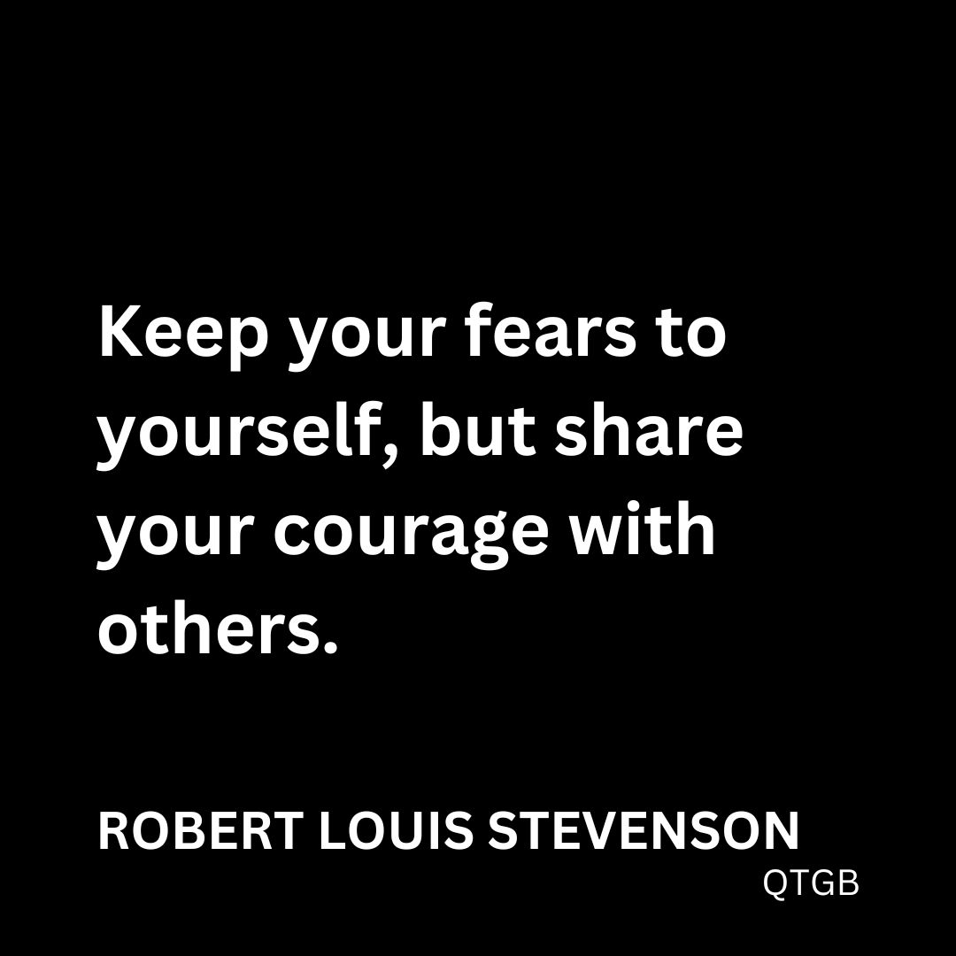 "Keep your fears to yourself, but share your courage with others." - Robert Louis Stevenson