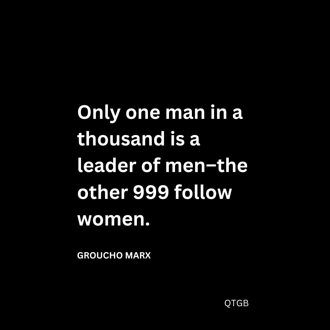 Only one man in a thousand is a leader of men–the other 999 follow women