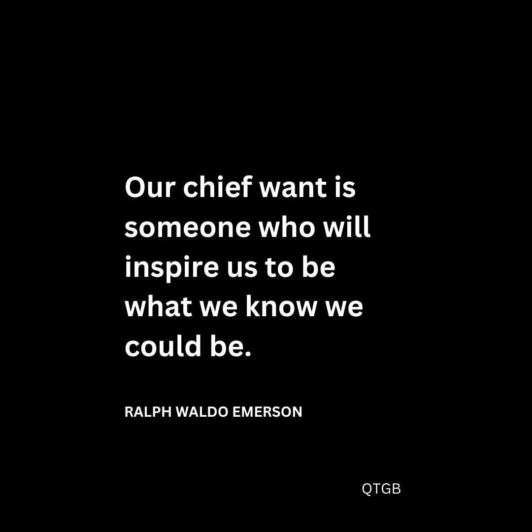 Our chief want is someone who will inspire us to be what we know we could be