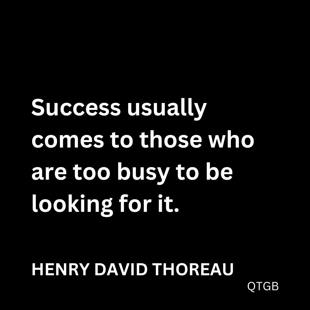 "Success usually comes to those who are too busy to be looking for it." - Henry David Thoreau