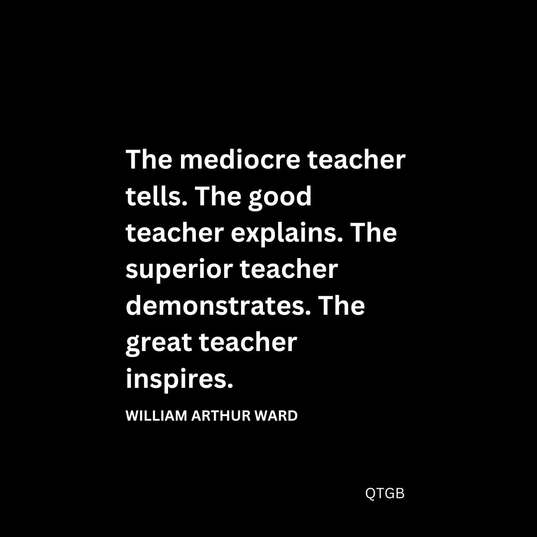 The mediocre teacher tells. The good teacher explains. The superior teacher demonstrates. The great teacher inspires