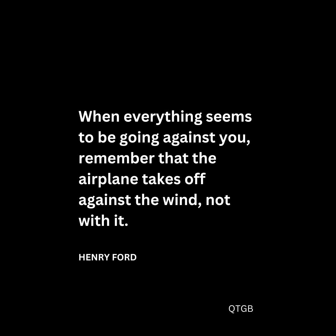 When everything seems to be going against you, remember that the airplane takes off against the wind, not with it