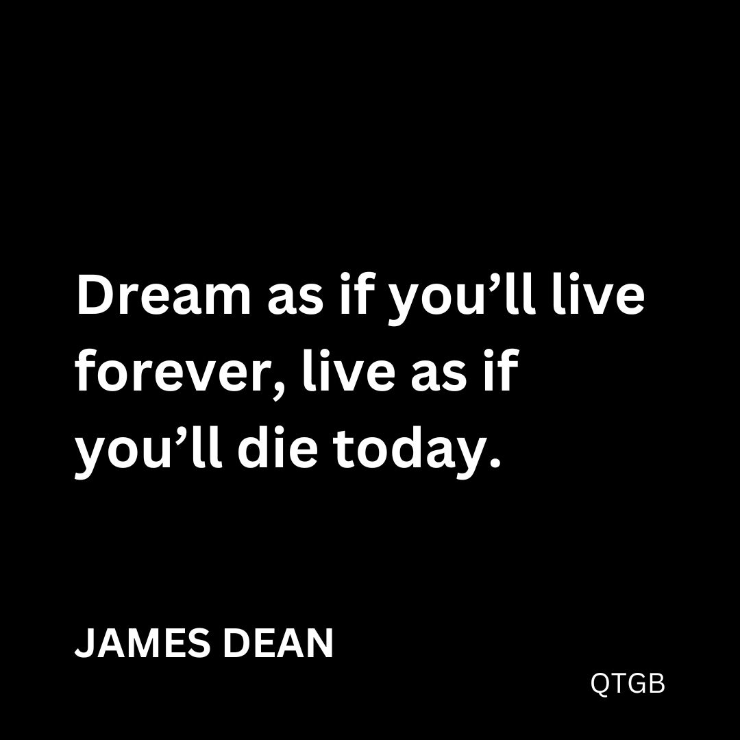 "Dream as if you'll live forever, live as if you'll die today." - James Dean