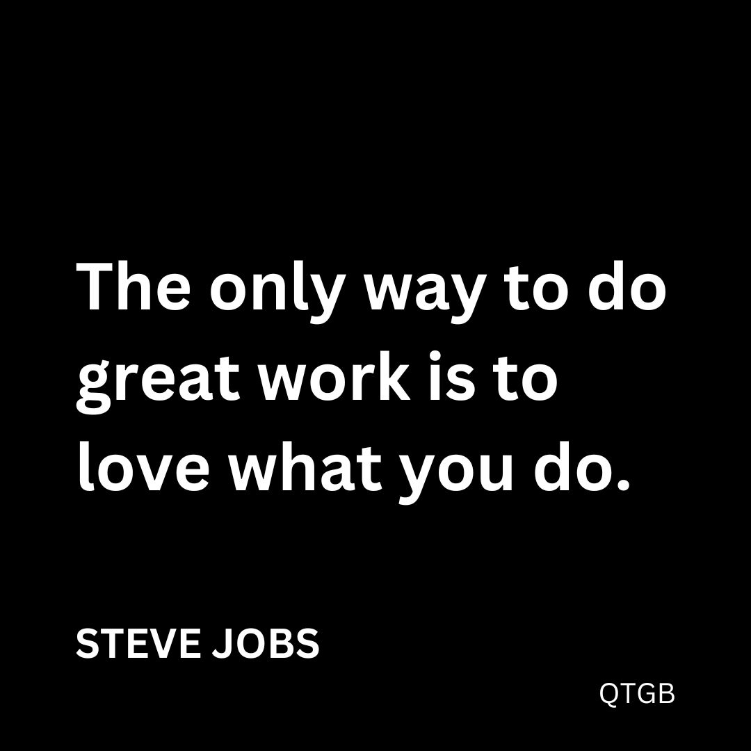 "The only way to do great work is to love what you do." - Steve Jobs