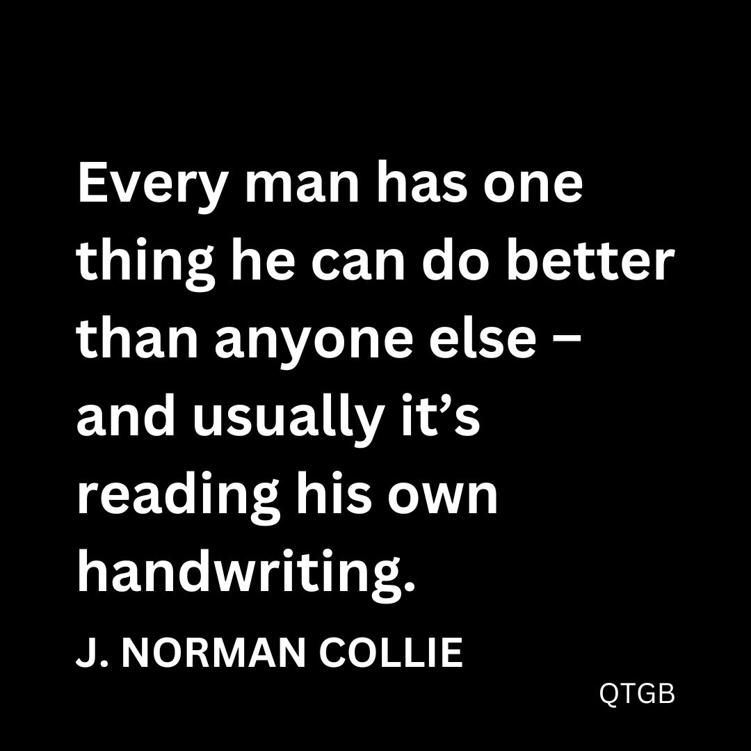 “Every man has one thing he can do better than anyone else – and usually it’s reading his own handwriting.” - J. Norman Collie