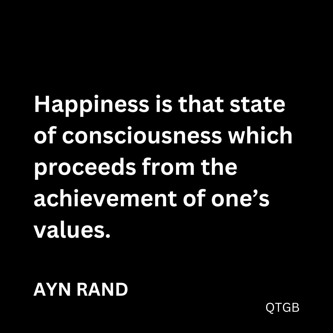 "Happiness is that state of consciousness which proceeds from the achievement of one's values." - Ayn Rand