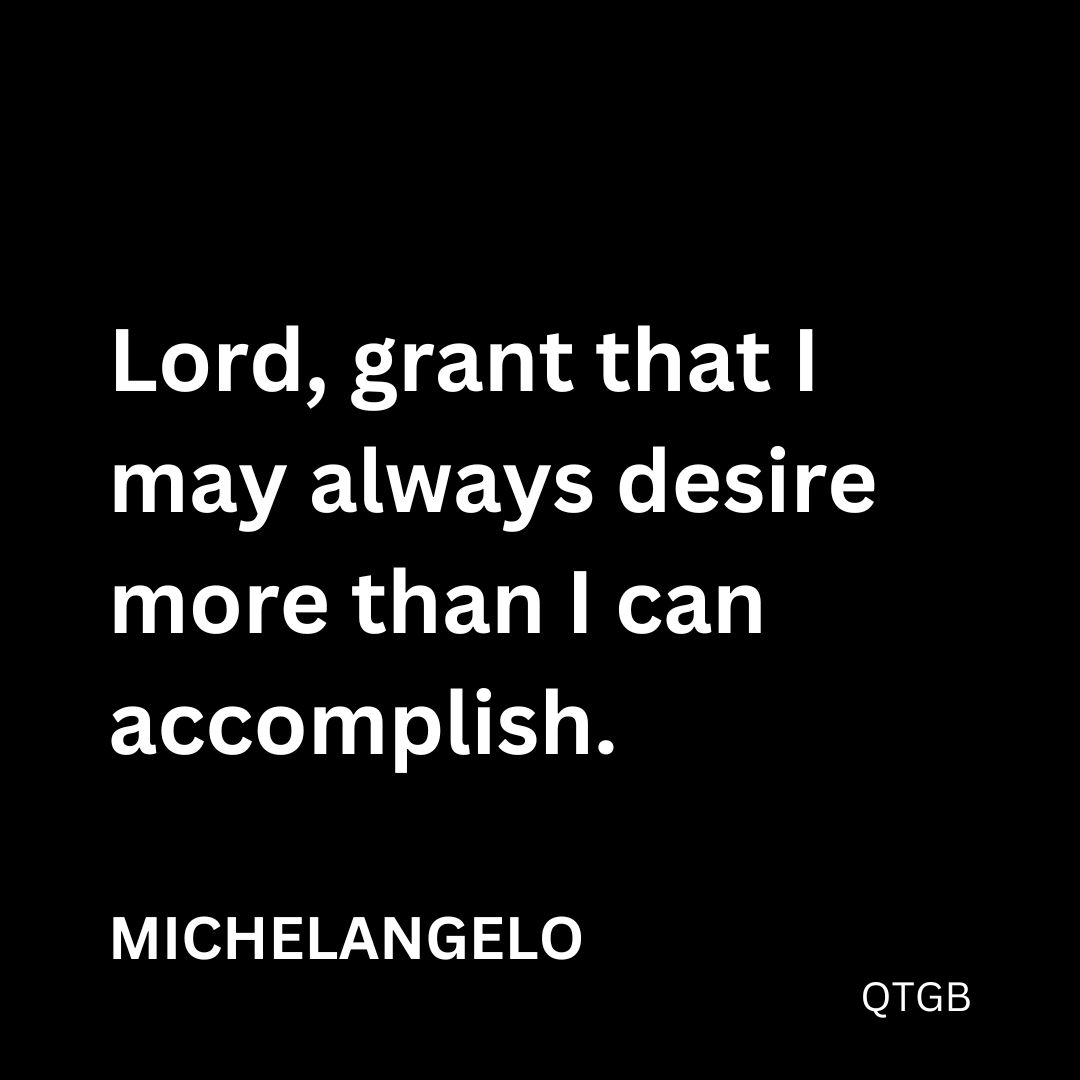 “Lord, grant that I may always desire more than I can accomplish.” - Michelangelo