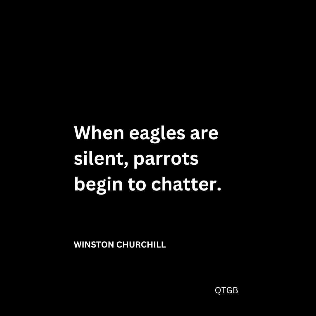 "When eagles are silent, parrots begin to chatter." - Winston Churchill