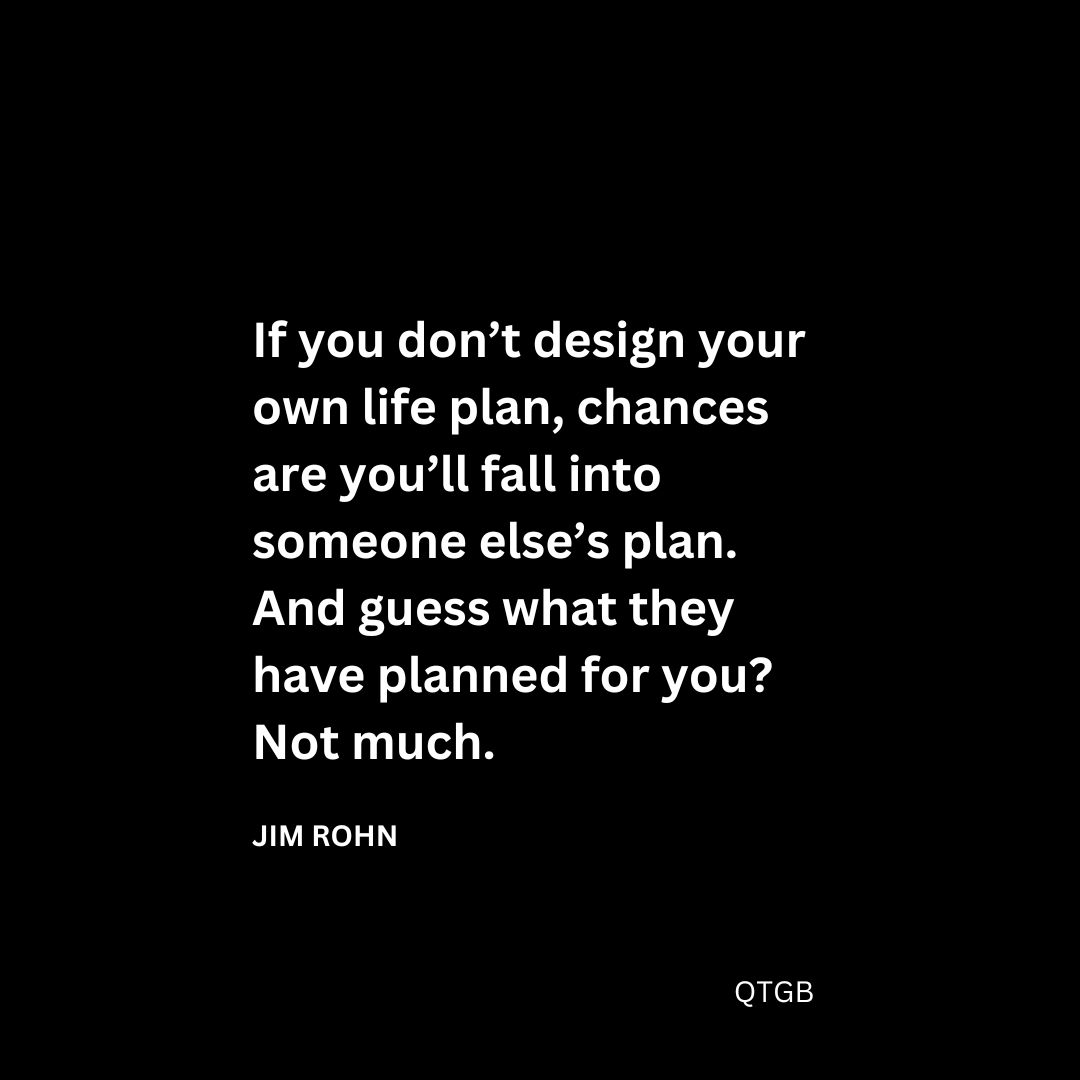 If you don’t design your own life plan, chances are you’ll fall into someone else’s plan. And guess what they have planned for you? Not much