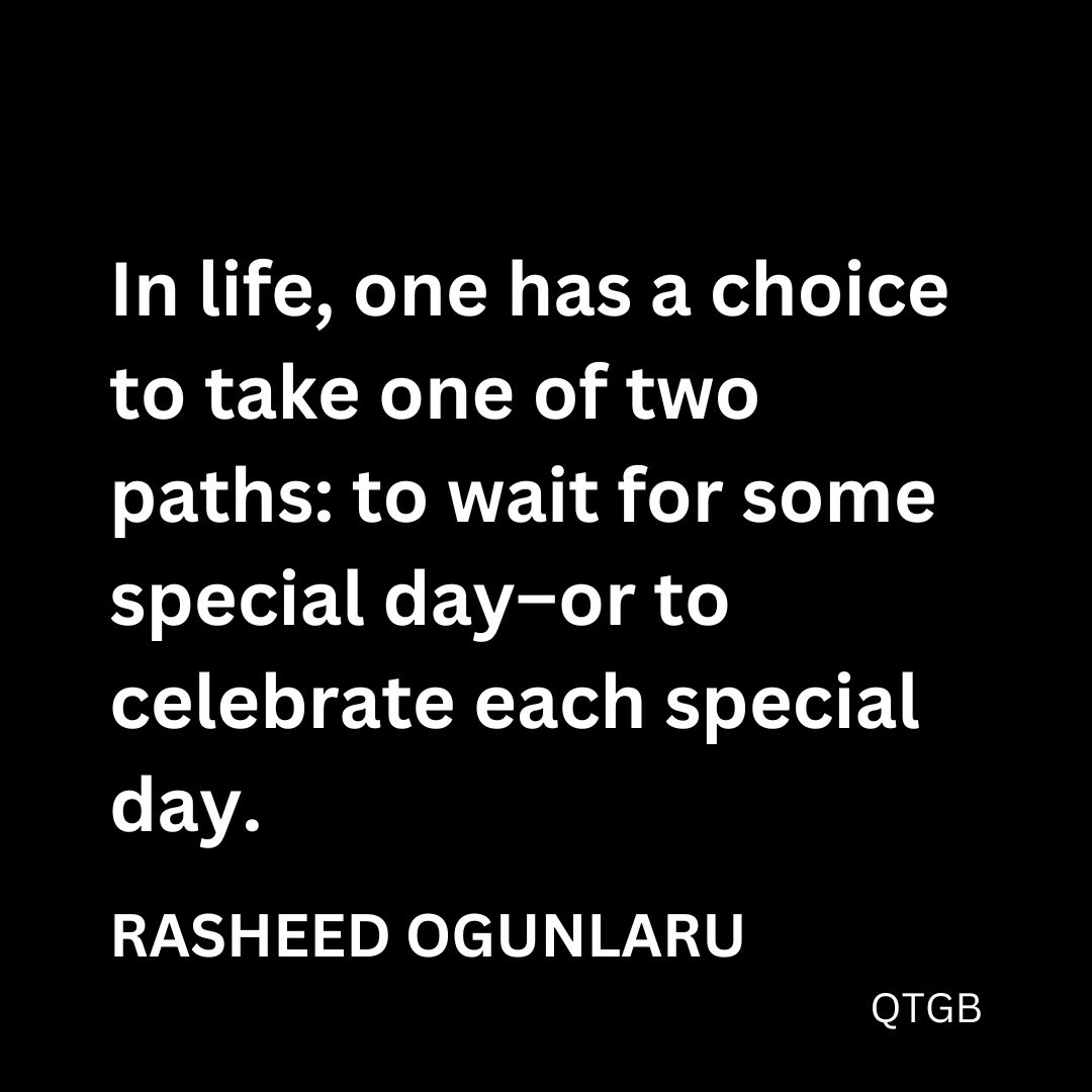 "In life, one has a choice to take one of two paths: to wait for some special day--or to celebrate each special day." - Rasheed Ogunlaru