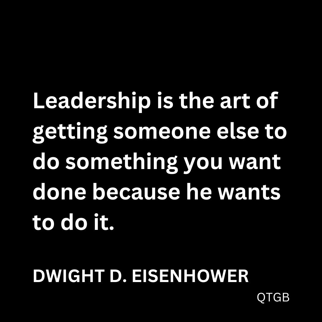 "Leadership is the art of getting someone else to do something you want done because he wants to do it." - Dwight D. Eisenhower