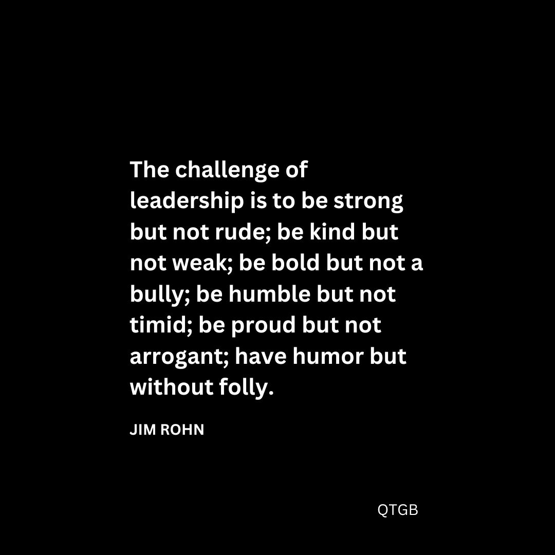 The challenge of leadership is to be strong but not rude; be kind but not weak; be bold but not a bully; be humble but not timid; be proud but not arrogant; have humor but without folly