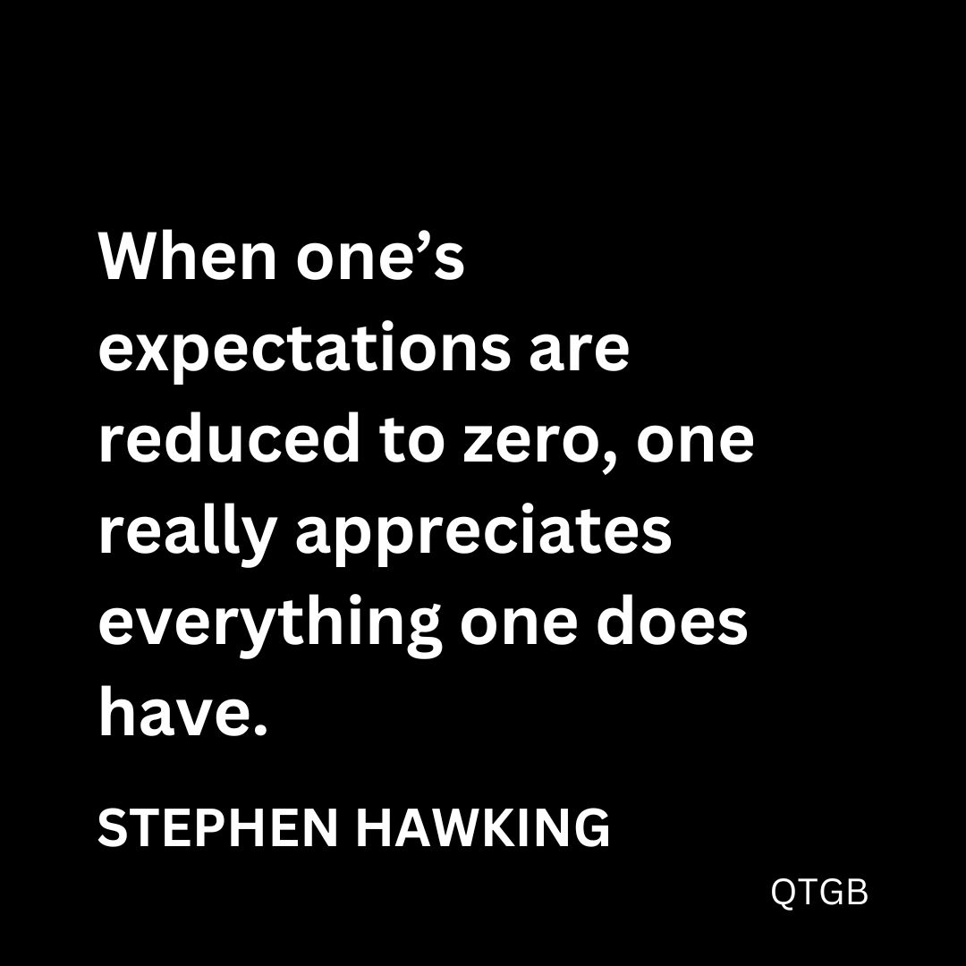 "When one's expectations are reduced to zero, one really appreciates everything one does have." - Stephen Hawking