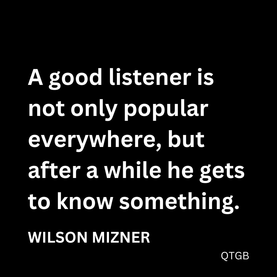 “A good listener is not only popular everywhere, but after a while he gets to know something.” - Wilson Mizner