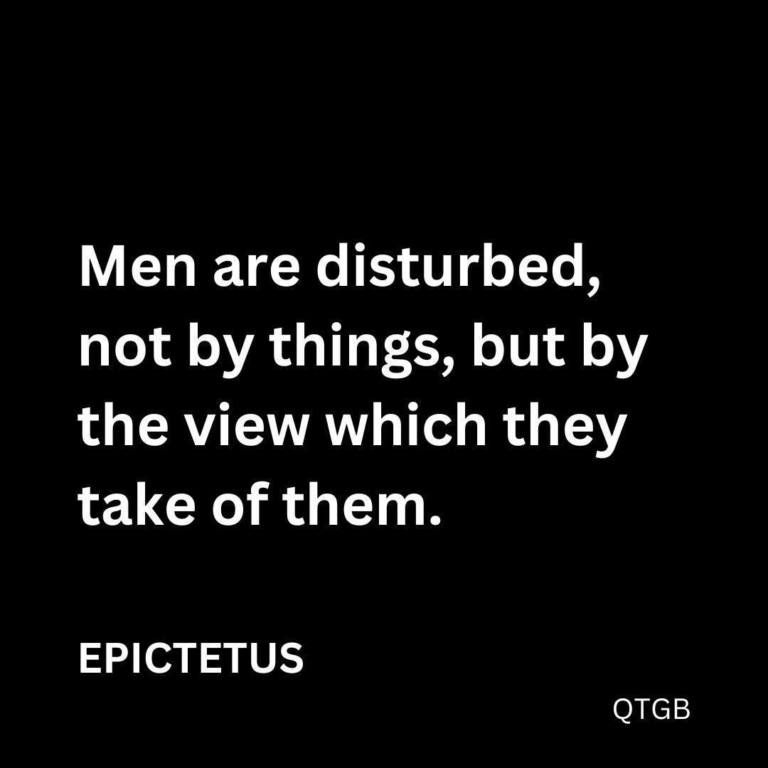 “Men are disturbed, not by things, but by the view which they take of them.” - Epictetus