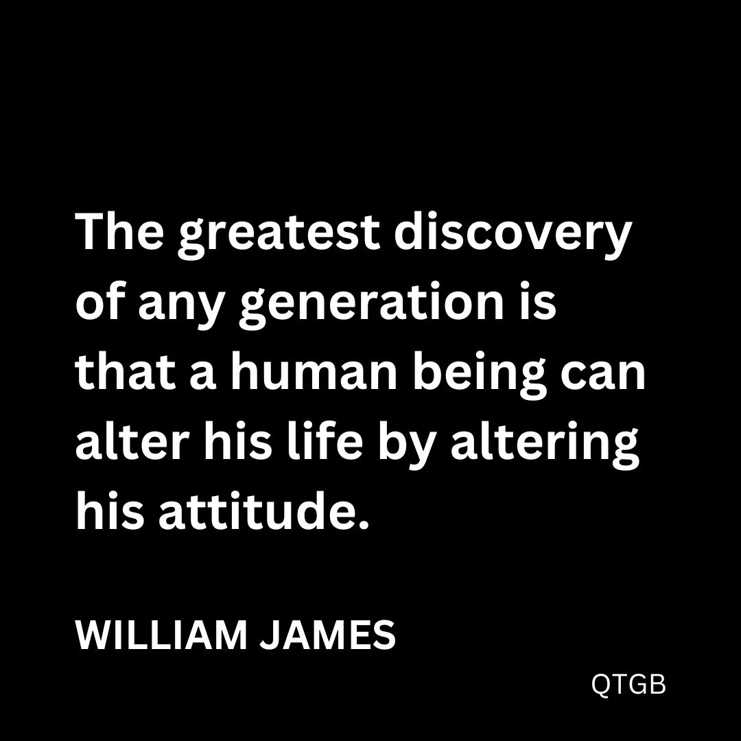 “The greatest discovery of any generation is that a human being can alter his life by altering his attitude.” - William James