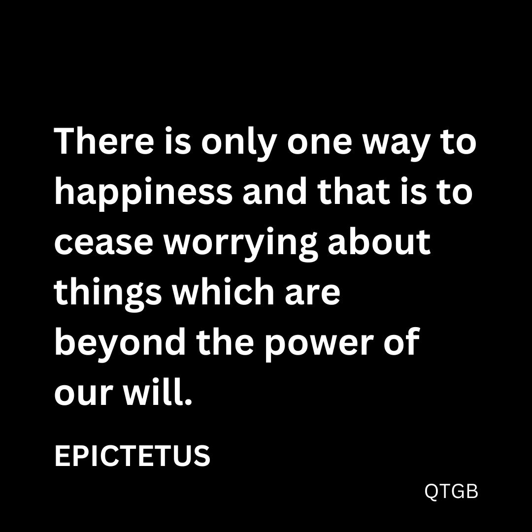 “There is only one way to happiness and that is to cease worrying about things which are beyond the power of our will.” - Epictetus