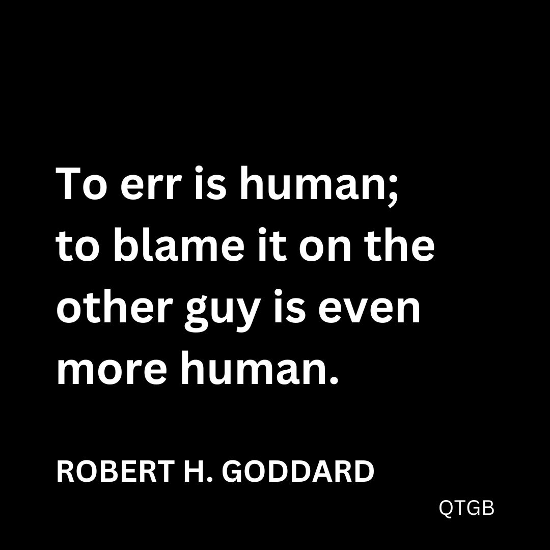 “To err is human; to blame it on the other guy is even more human.” - Robert H. Goddard