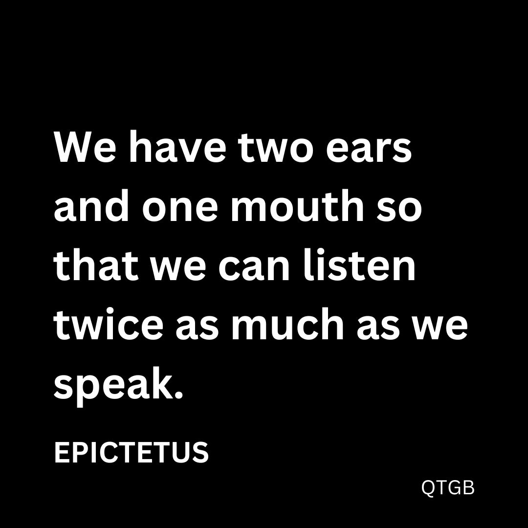 “We have two ears and one mouth so that we can listen twice as much as we speak.” - Epictetus