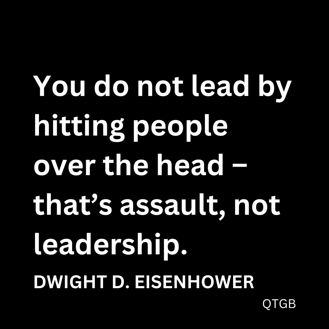 “You do not lead by hitting people over the head – that’s assault, not leadership.” - Dwight D. Eisenhower