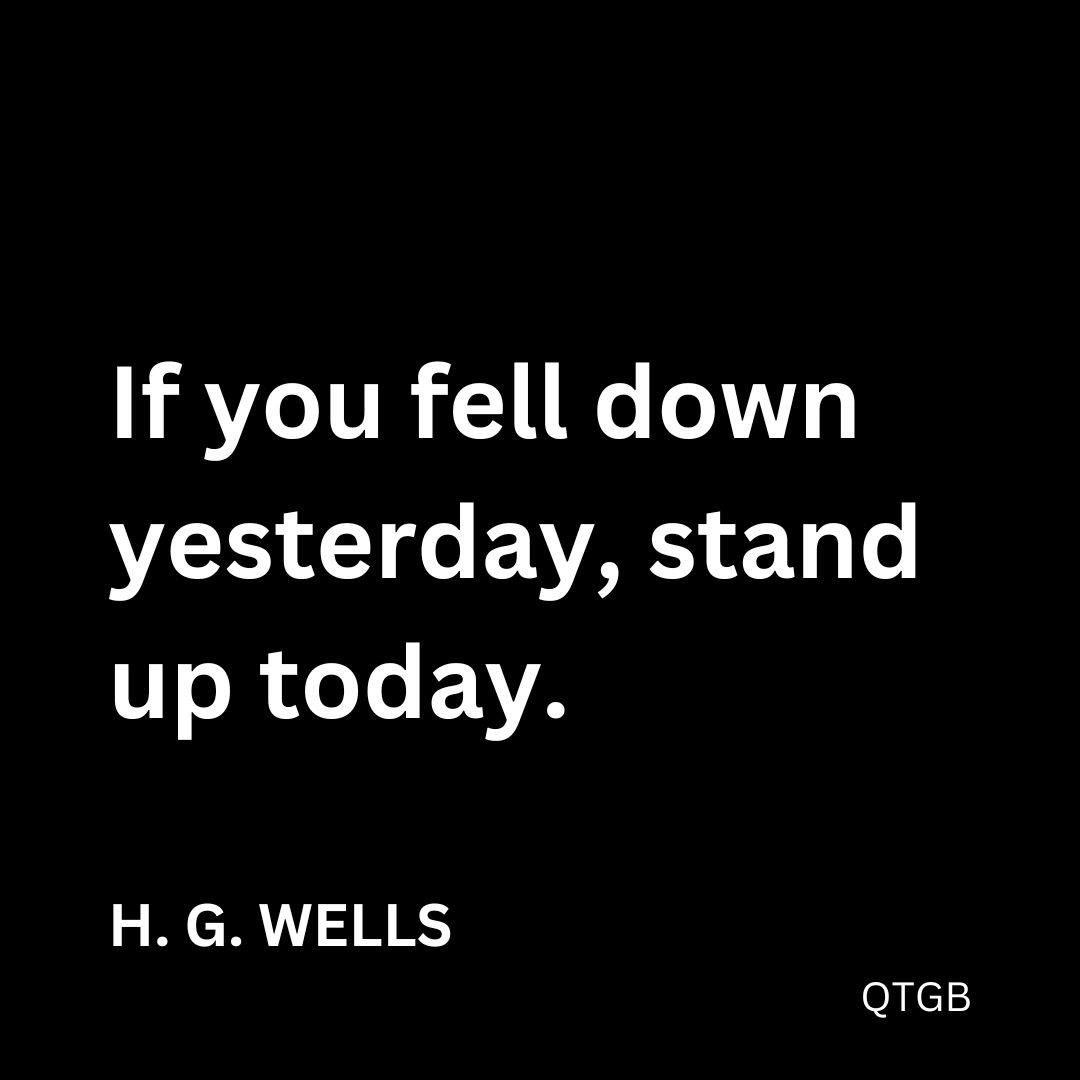 "If you fell down yesterday, stand up today." - H. G. Wells