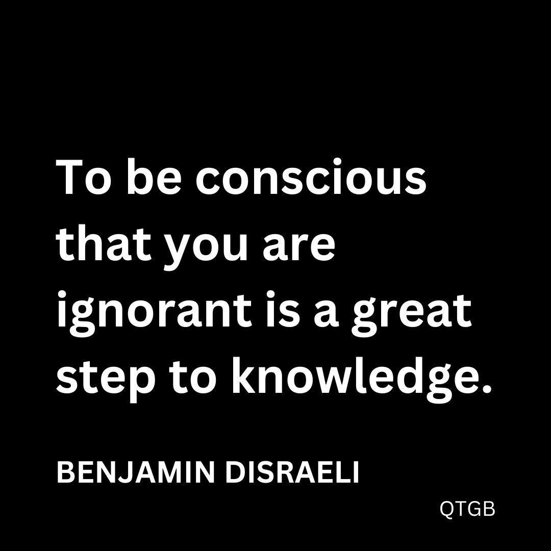 “To be conscious that you are ignorant is a great step to knowledge.” - Benjamin Disraeli