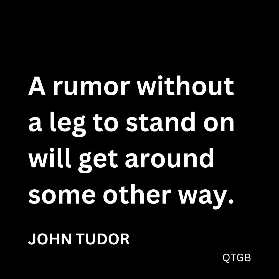 "A rumor without a leg to stand on will get around some other way." - John Tudor