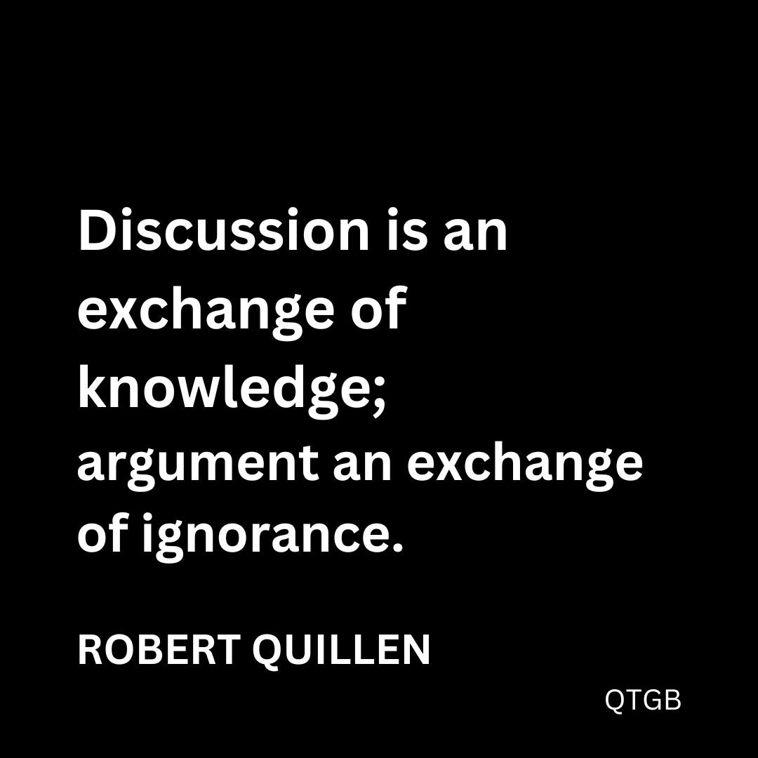 "Discussion is an exchange of knowledge; argument an exchange of ignorance." - Robert Quillen