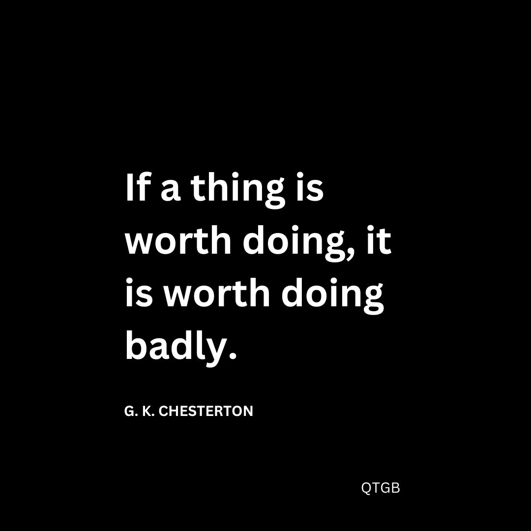 If a thing is worth doing, it is worth doing badly