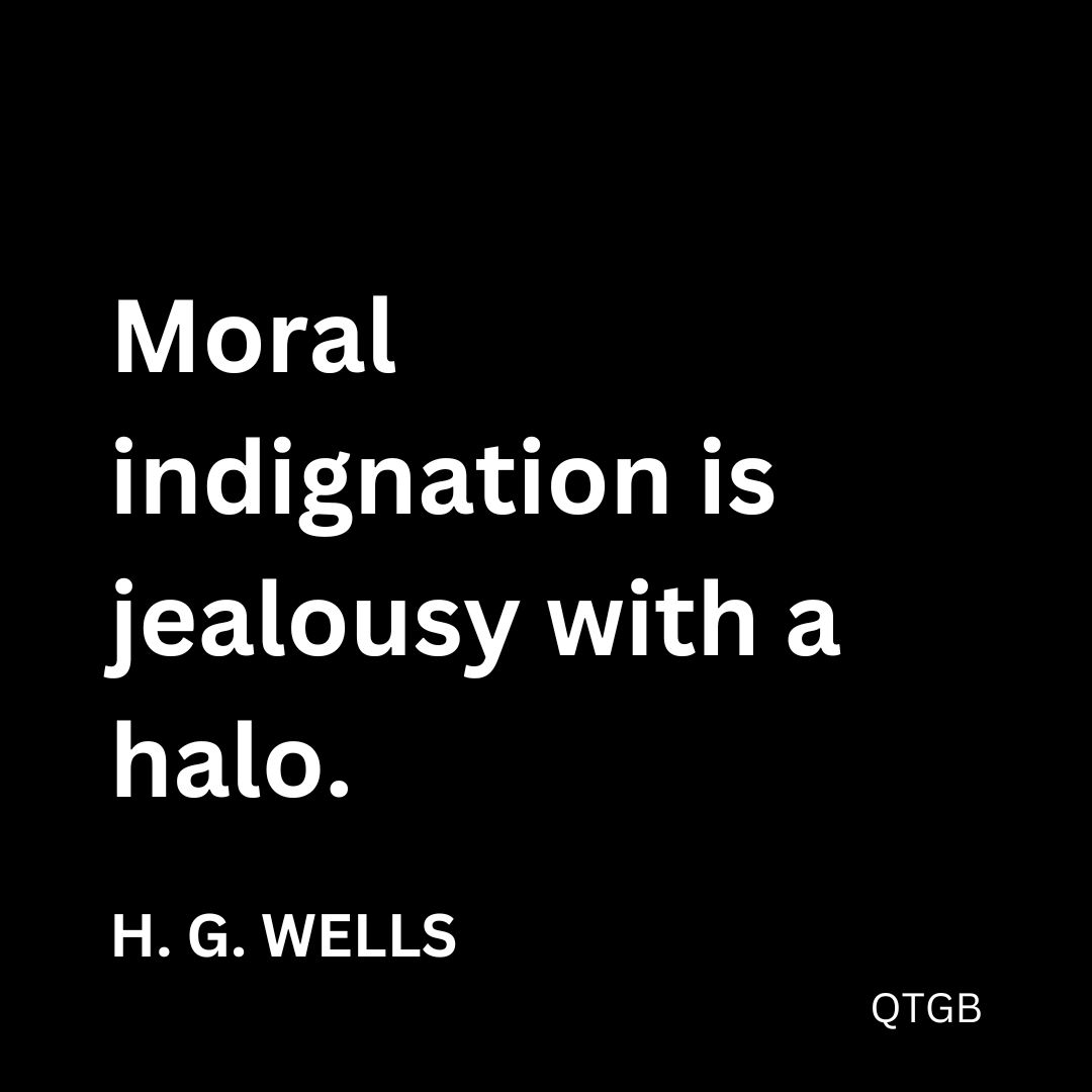 "Moral indignation is jealousy with a halo." - H. G. Wells