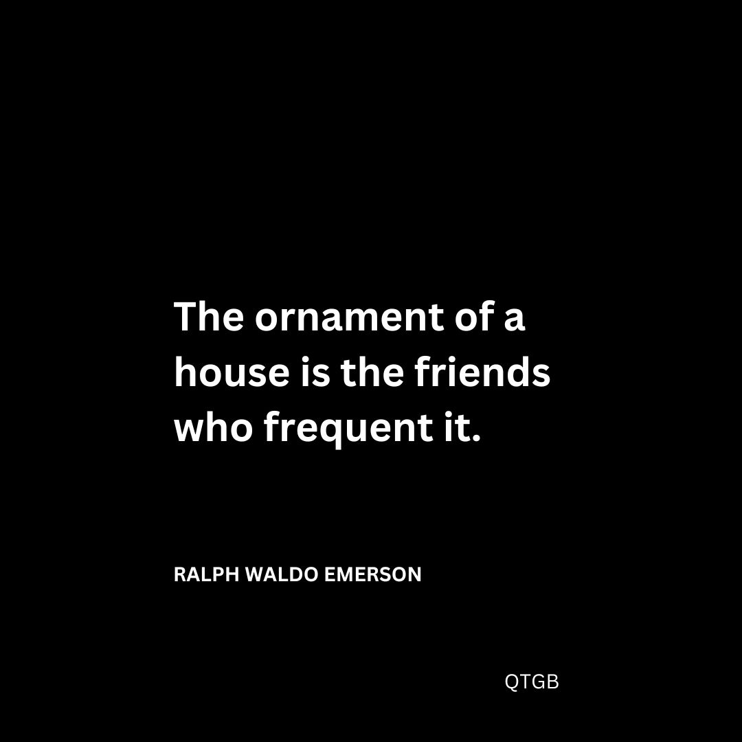 The ornament of a house is the friends who frequent it