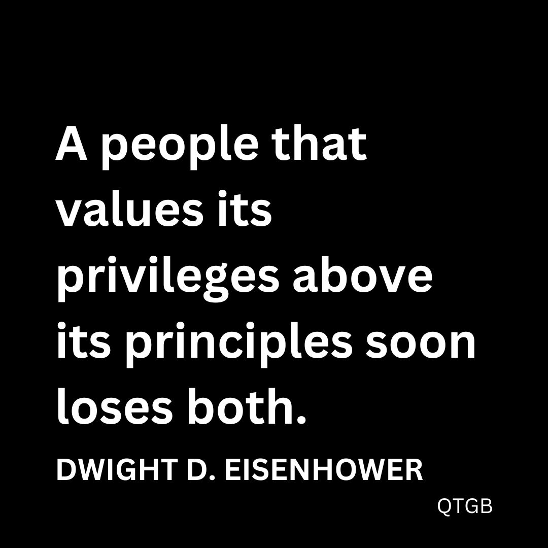 “A people that values its privileges above its principles soon loses both.” - Dwight D. Eisenhower