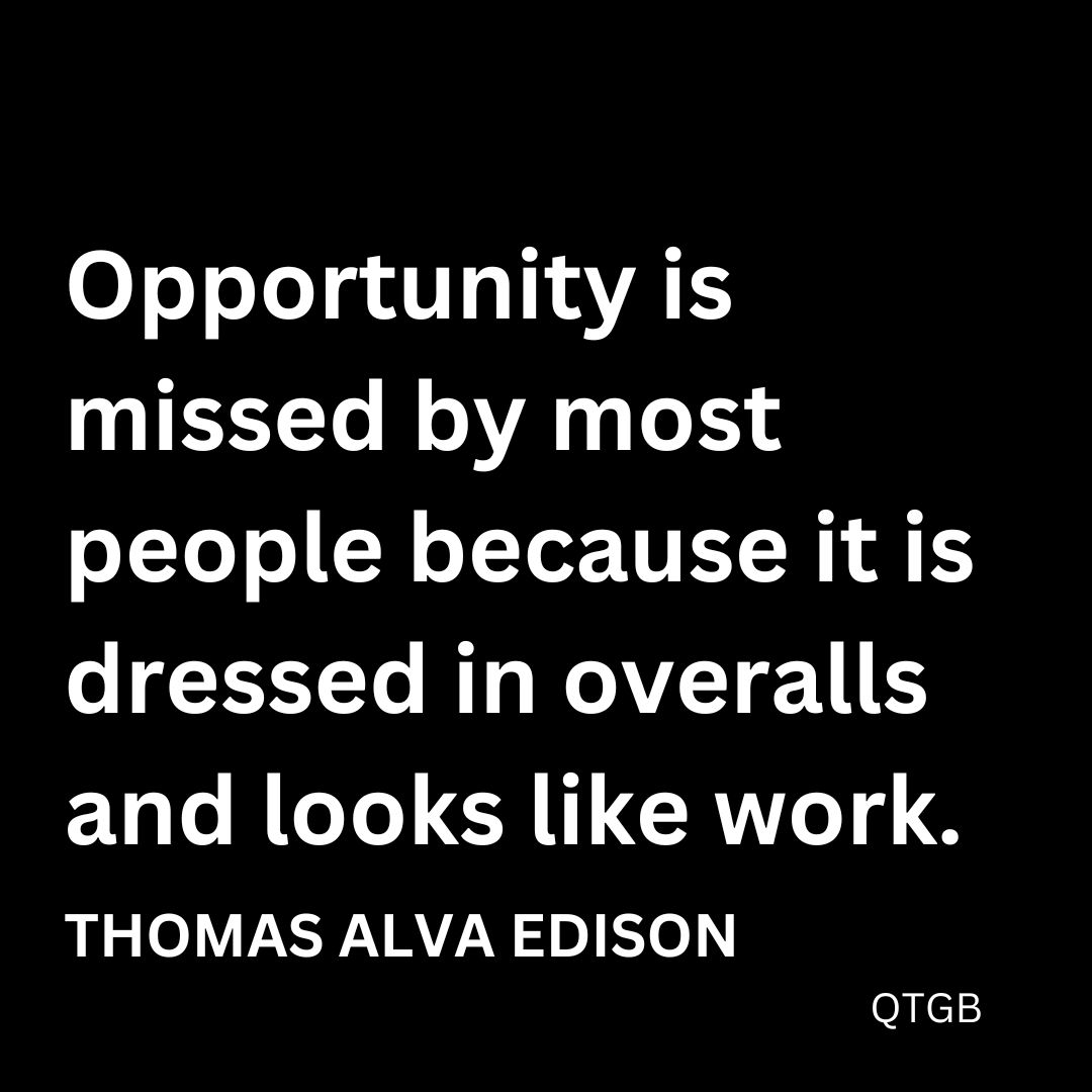 "Opportunity is missed by most people because it is dressed in overalls and looks like work." - Thomas A. Edison