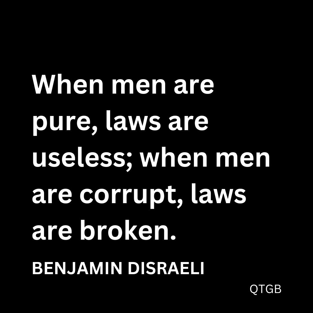 “When men are pure, laws are useless; when men are corrupt, laws are broken.” - Benjamin Disraeli