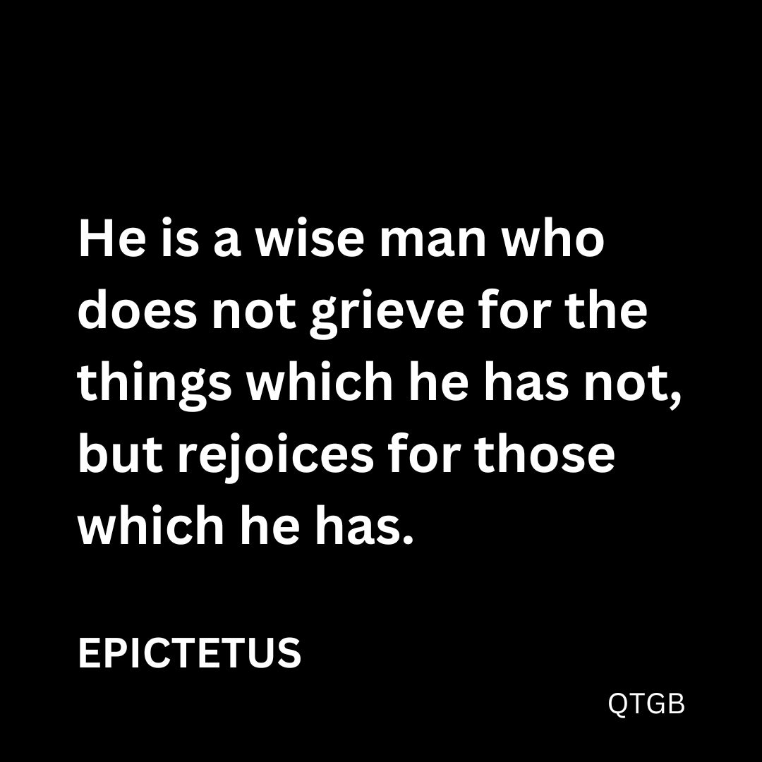 "He is a wise man who does not grieve for the things which he has not, but rejoices for those which he has." - Epictetus