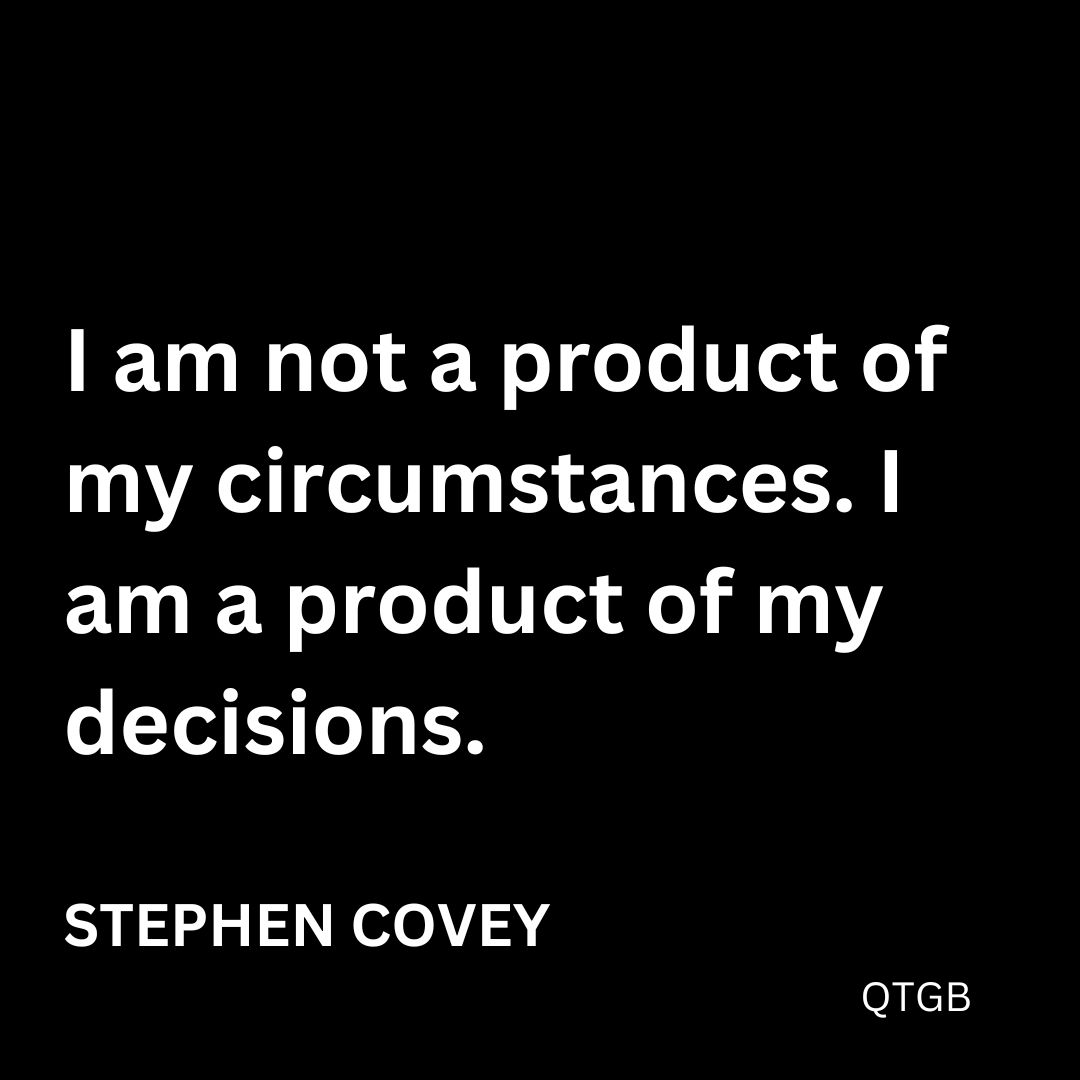 "I am not a product of my circumstances. I am a product of my decisions." - Stephen Covey