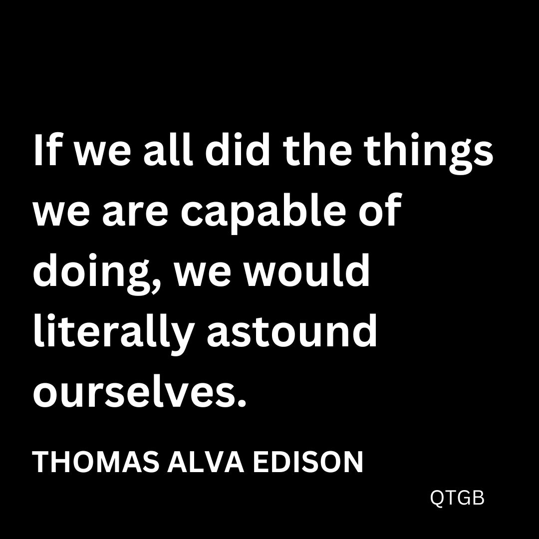 "If we all did the things we are capable of doing, we would literally astound ourselves." - Thomas Alva Edison