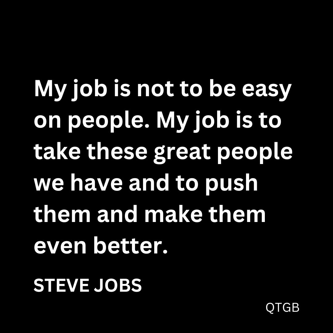 "My job is not to be easy on people. My job is to take these great people we have and to push them and make them even better." - Steve Jobs