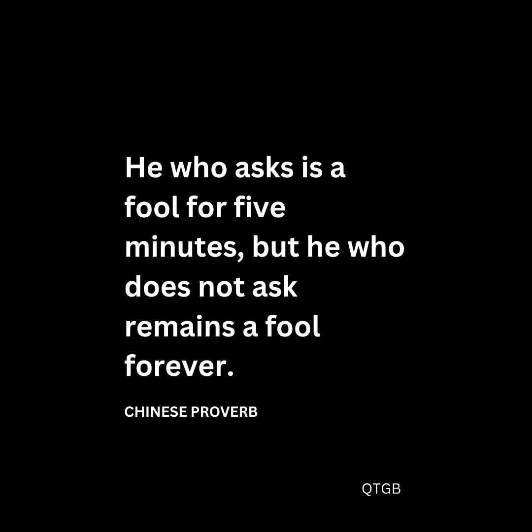 He who asks is a fool for five minutes, but he who does not ask remains a fool forever