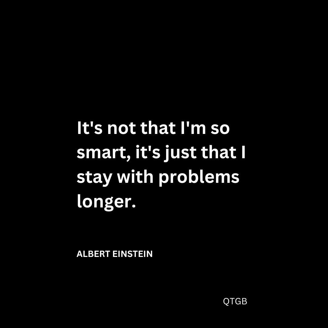 It's not that I'm so smart, it's just that I stay with problems longer