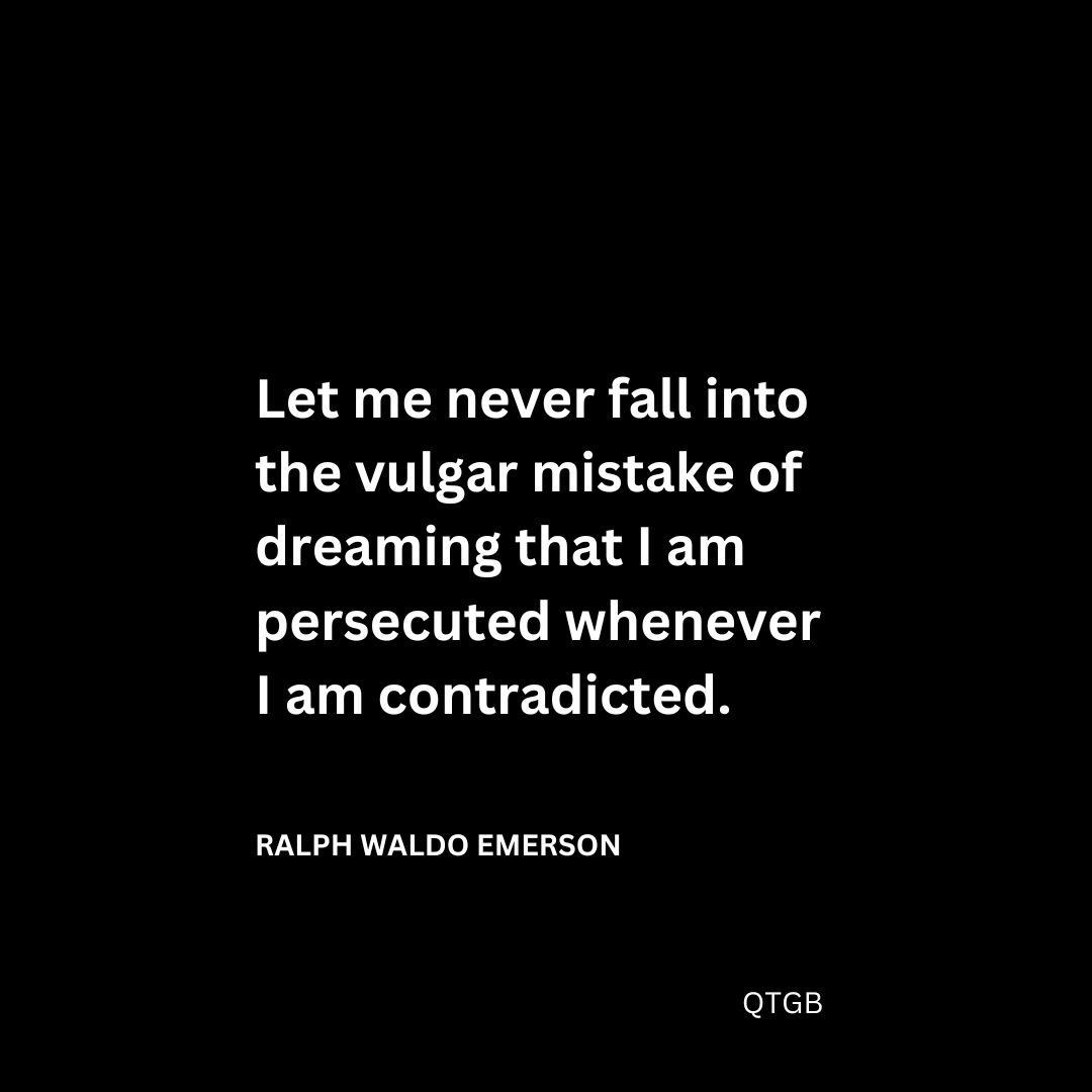 Let me never fall into the vulgar mistake of dreaming that I am persecuted whenever I am contradicted