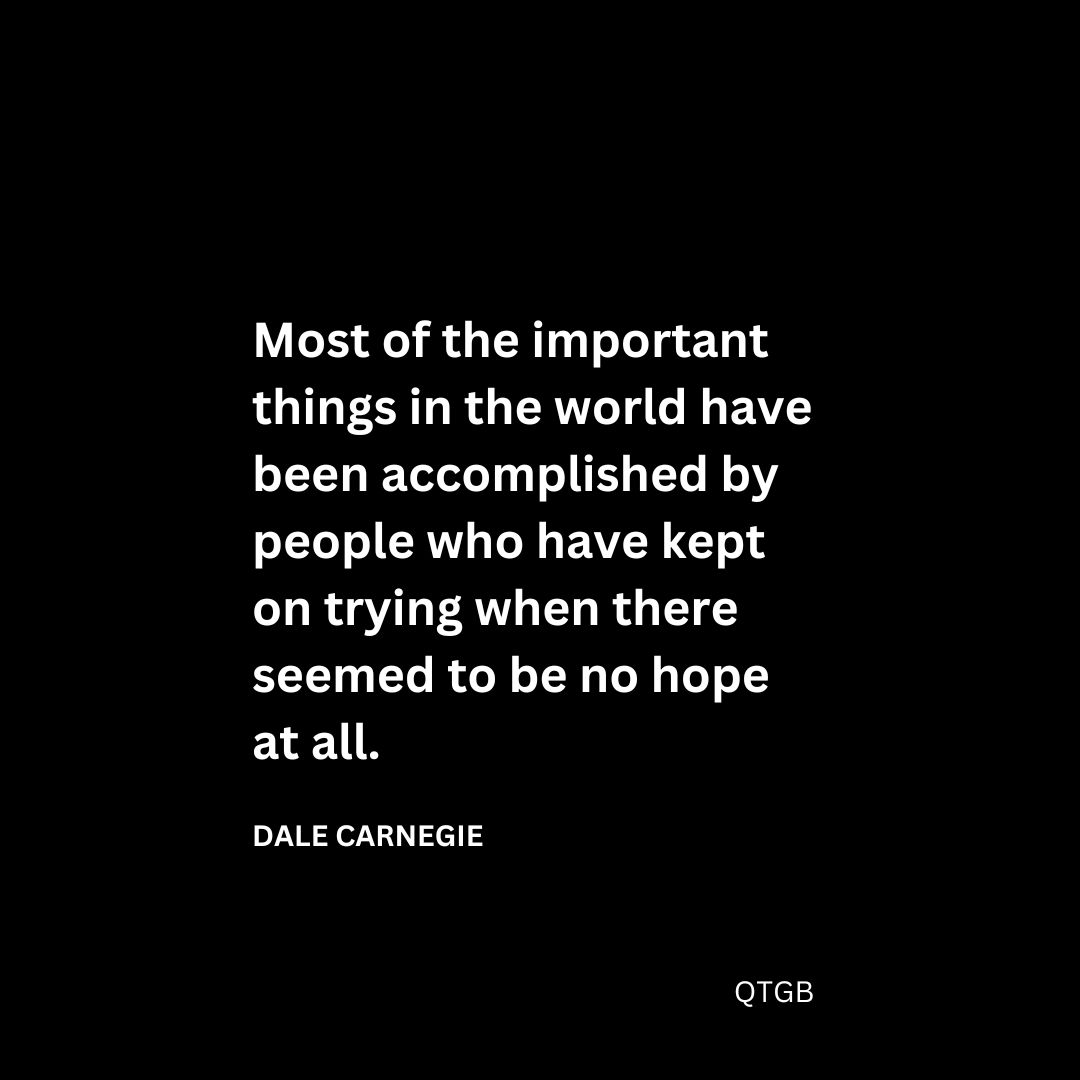 "Most of the important things in the world have been accomplished by people who have kept on trying when there seemed to be no hope at all." - Dale Carnegie