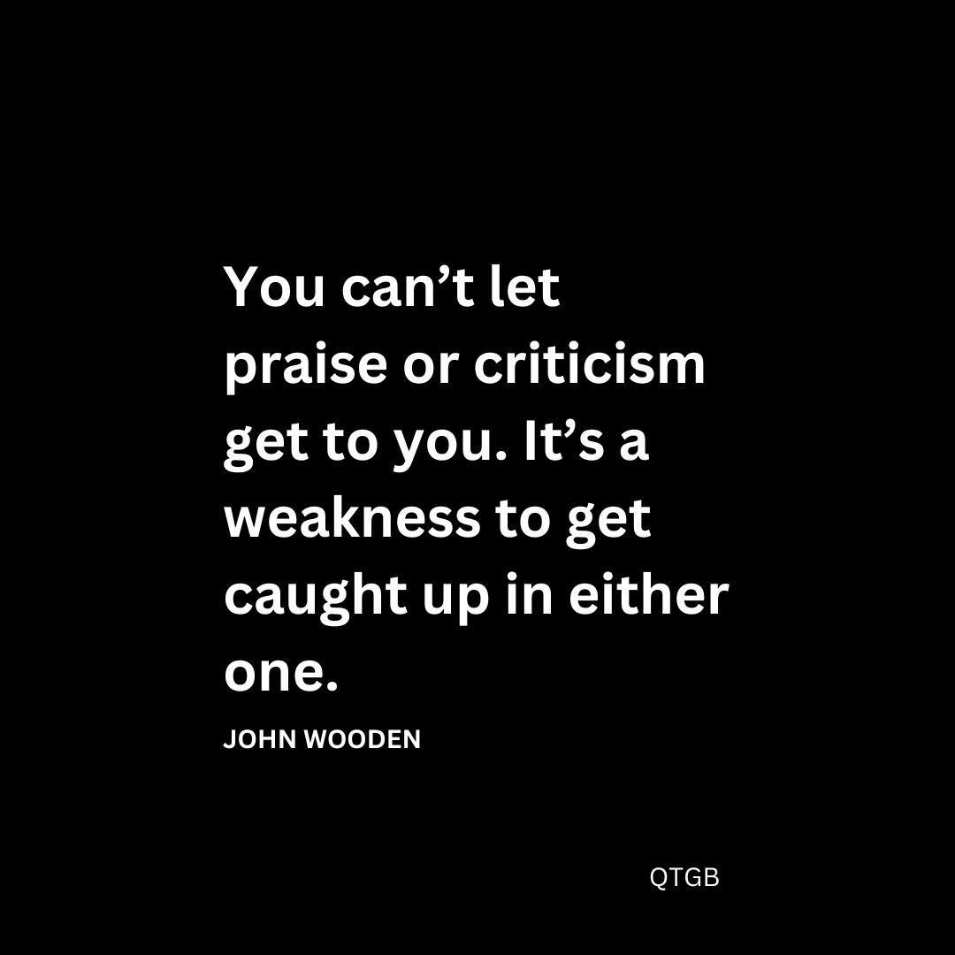 You can’t let praise or criticism get to you. It’s a weakness to get caught up in either one