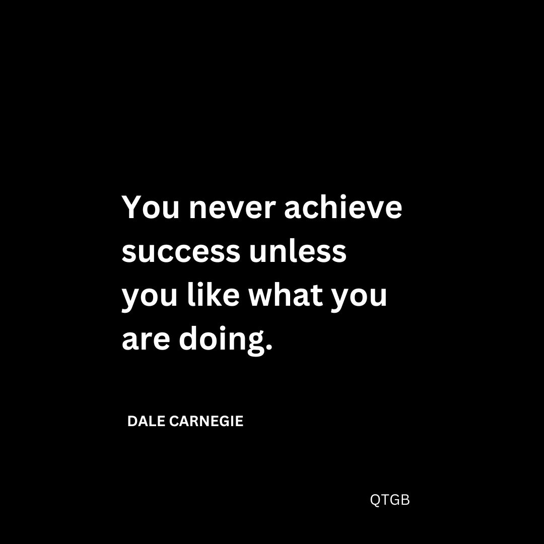 "You never achieve success unless you like what you are doing." - Dale Carnegie