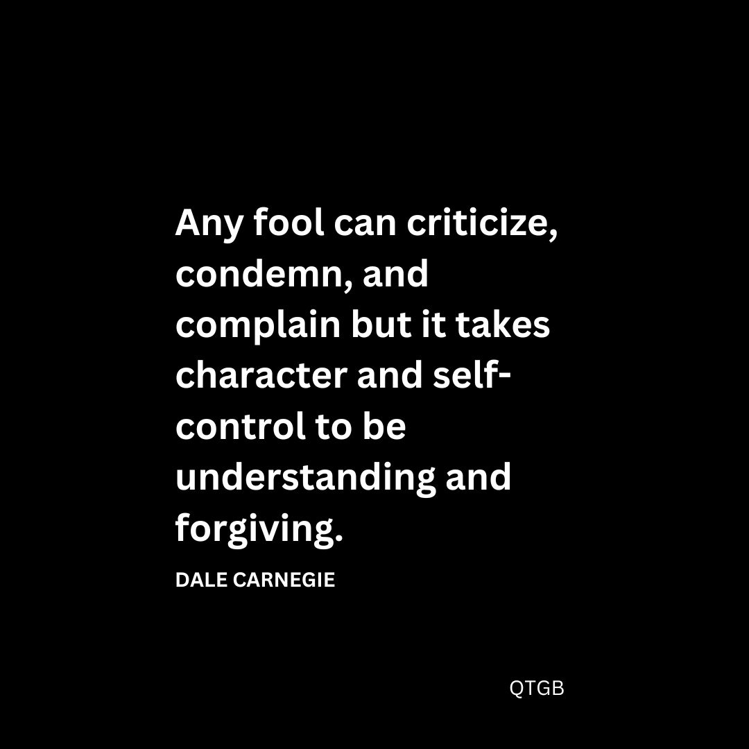 “Any fool can criticize, condemn, and complain but it takes character and self-control to be understanding and forgiving.” – Dale Carnegie