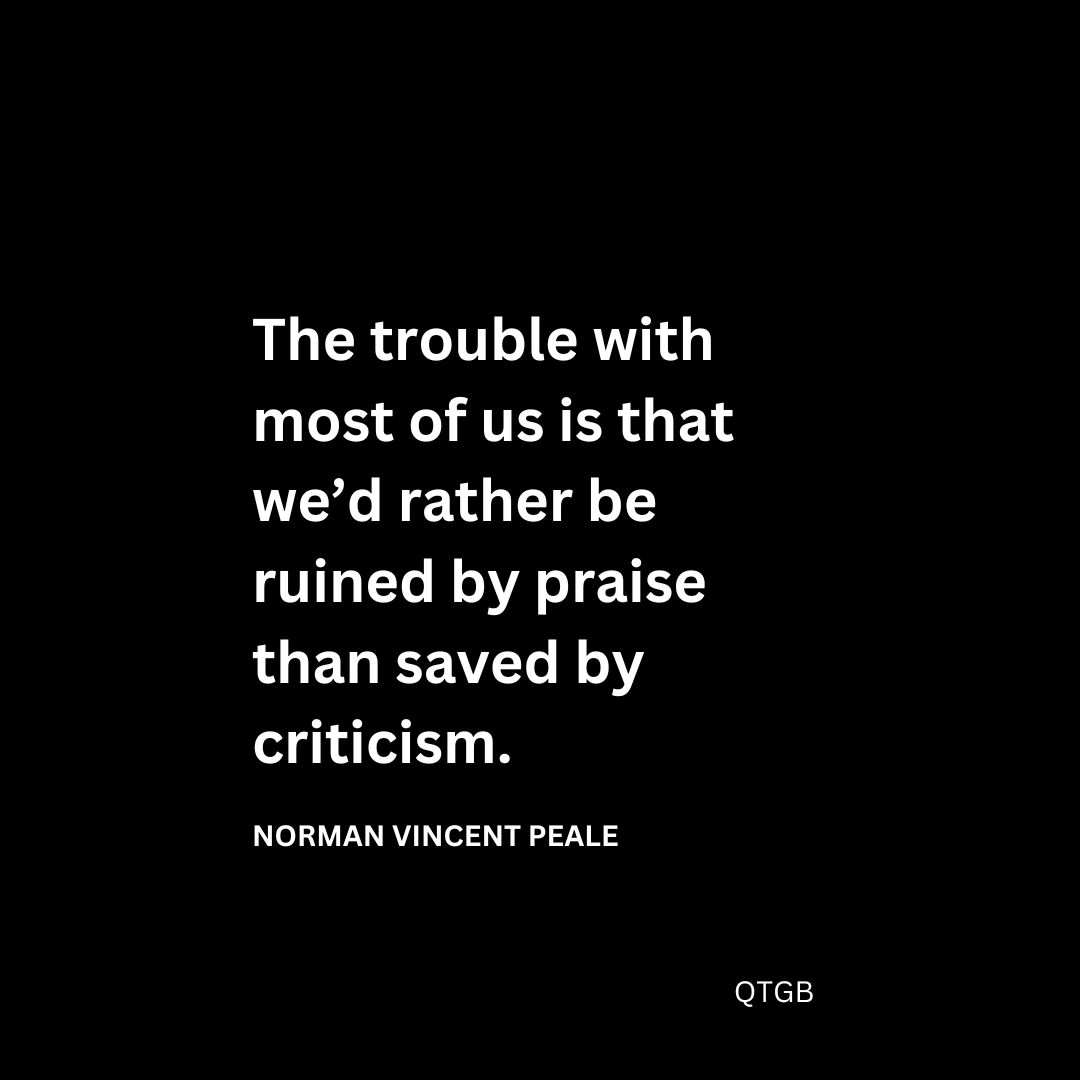 The trouble with most of us is that we’d rather be ruined by praise than saved by criticism